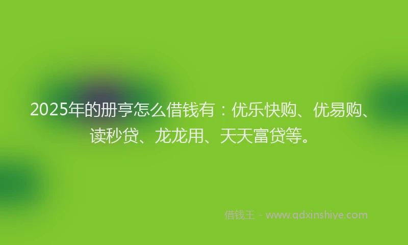 2025年的册亨怎么借钱有：优乐快购、优易购、读秒贷、龙龙用、天天富贷等。