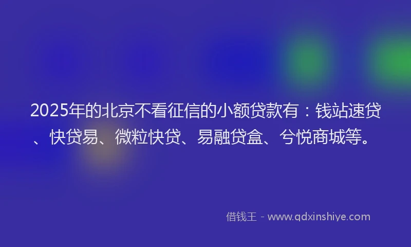 2025年的北京不看征信的小额贷款有：钱站速贷、快贷易、微粒快贷、易融贷盒、兮悦商城等。