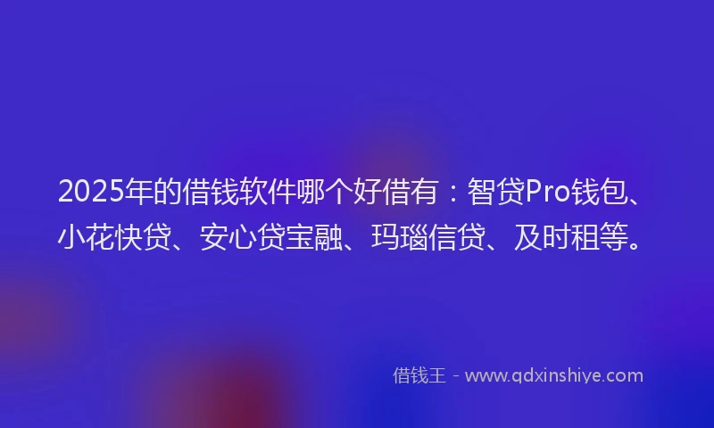 2025年的借钱软件哪个好借有：智贷Pro钱包、小花快贷、安心贷宝融、玛瑙信贷、及时租等。