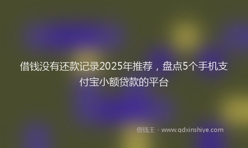 借钱没有还款记录2025年推荐，盘点5个手机支付宝小额贷款的平台