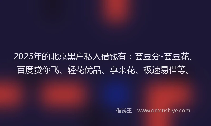 2025年的北京黑户私人借钱有：芸豆分-芸豆花、百度贷你飞、轻花优品、享来花、极速易借等。