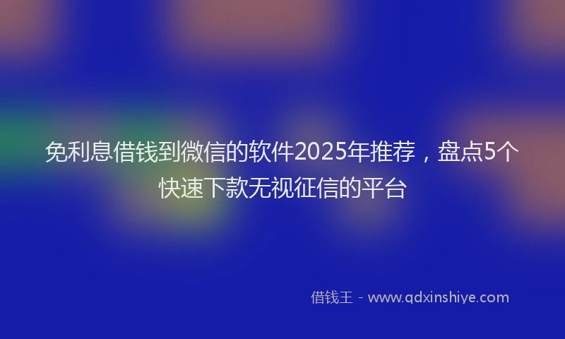 免利息借钱到微信的软件2025年推荐，盘点5个快速下款无视征信的平台
