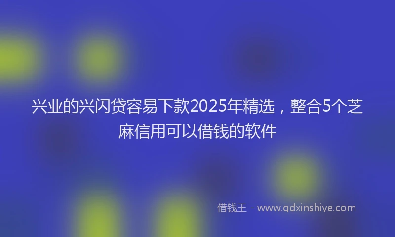 兴业的兴闪贷容易下款2025年精选，整合5个芝麻信用可以借钱的软件