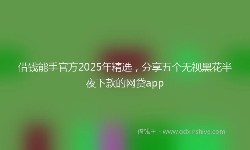 借钱能手官方2025年精选，分享五个无视黑花半夜下款的网贷app