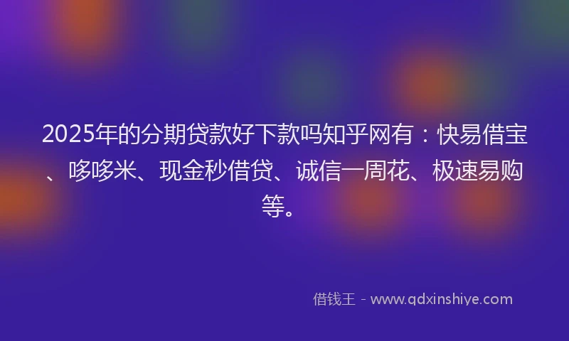 2025年的分期贷款好下款吗知乎网有：快易借宝、哆哆米、现金秒借贷、诚信一周花、极速易购等。