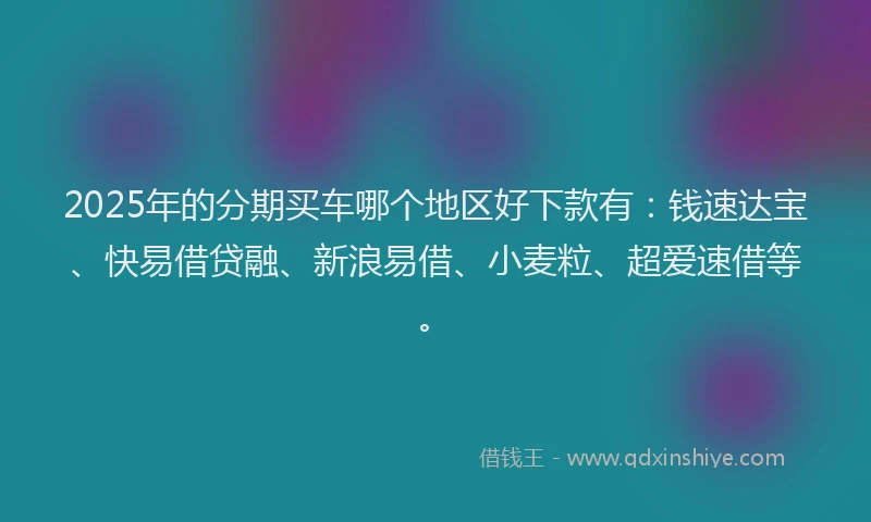 2025年的分期买车哪个地区好下款有：钱速达宝、快易借贷融、新浪易借、小麦粒、超爱速借等。