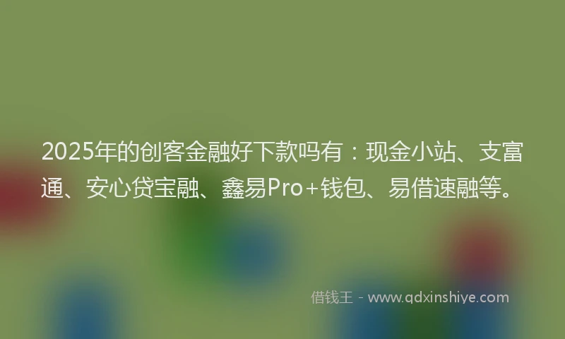 2025年的创客金融好下款吗有：现金小站、支富通、安心贷宝融、鑫易Pro+钱包、易借速融等。
