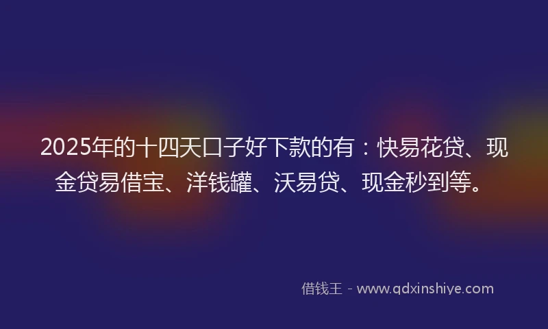 2025年的十四天口子好下款的有：快易花贷、现金贷易借宝、洋钱罐、沃易贷、现金秒到等。
