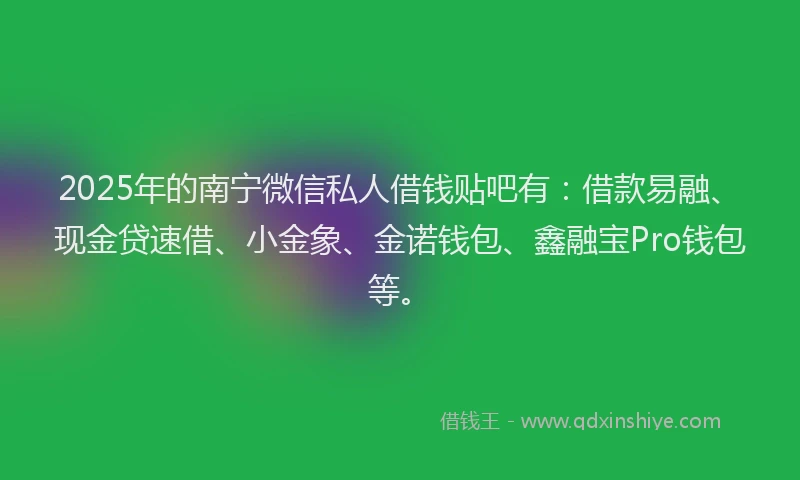 2025年的南宁微信私人借钱贴吧有：借款易融、现金贷速借、小金象、金诺钱包、鑫融宝Pro钱包等。