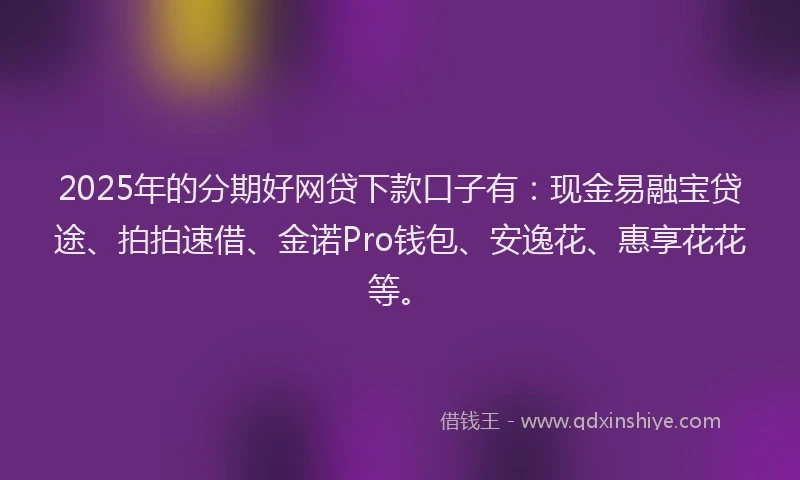 2025年的分期好网贷下款口子有：现金易融宝贷途、拍拍速借、金诺Pro钱包、安逸花、惠享花花等。