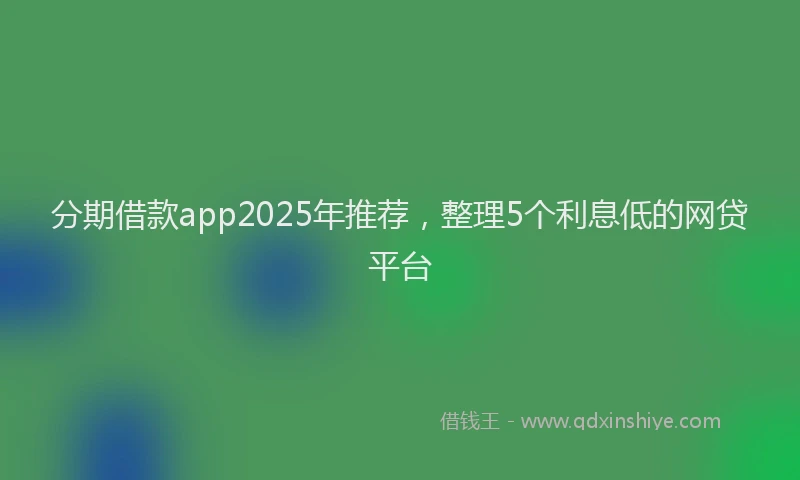 分期借款app2025年推荐，整理5个利息低的网贷平台