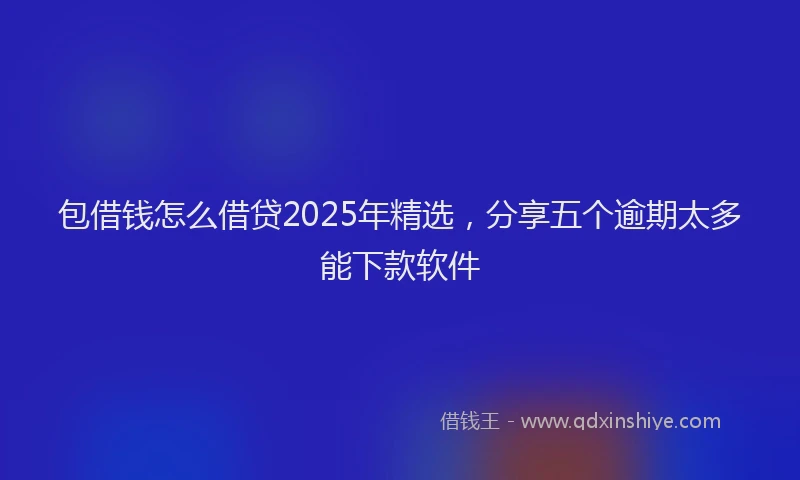 包借钱怎么借贷2025年精选，分享五个逾期太多能下款软件