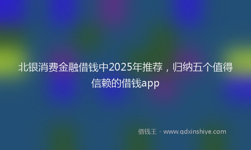 北银消费金融借钱中2025年推荐，归纳五个值得信赖的借钱app