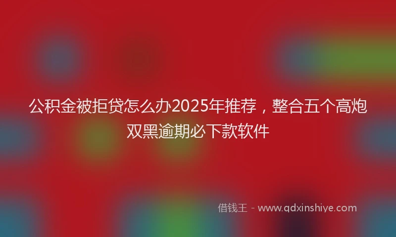 公积金被拒贷怎么办2025年推荐，整合五个高炮双黑逾期必下款软件