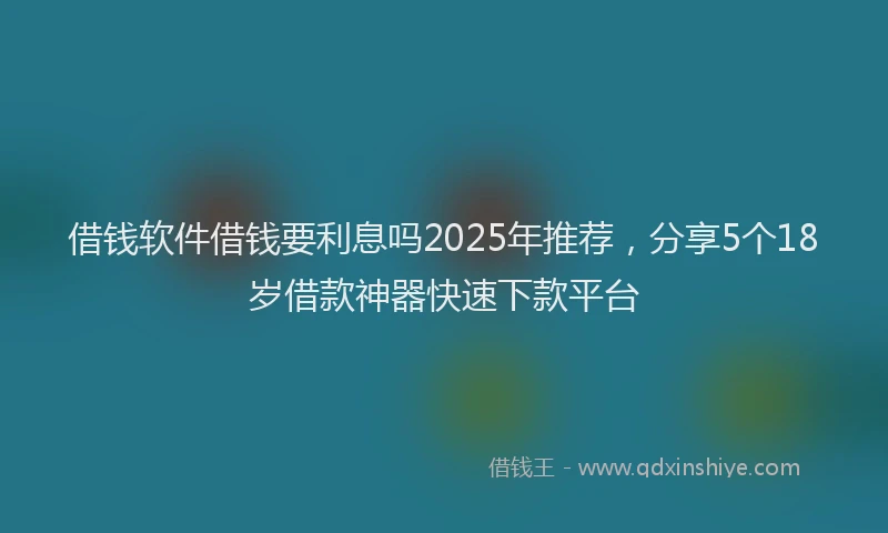 借钱软件借钱要利息吗2025年推荐，分享5个18岁借款神器快速下款平台