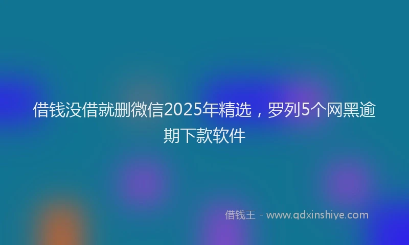 借钱没借就删微信2025年精选，罗列5个网黑逾期下款软件