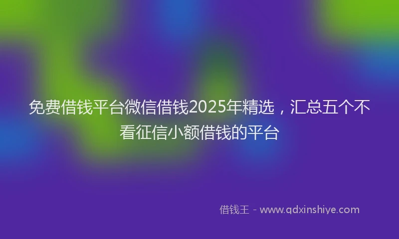 免费借钱平台微信借钱2025年精选，汇总五个不看征信小额借钱的平台