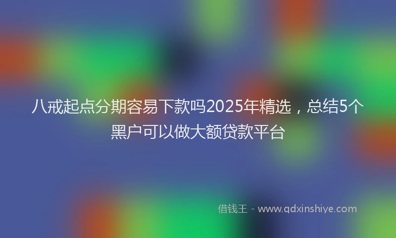 八戒起点分期容易下款吗2025年精选，总结5个黑户可以做大额贷款平台