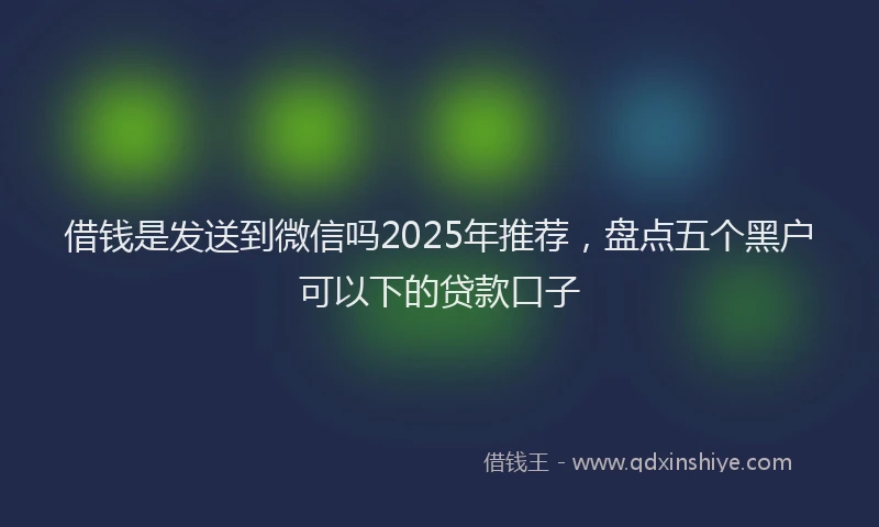 借钱是发送到微信吗2025年推荐，盘点五个黑户可以下的贷款口子