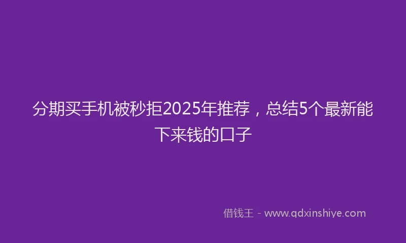 分期买手机被秒拒2025年推荐，总结5个最新能下来钱的口子