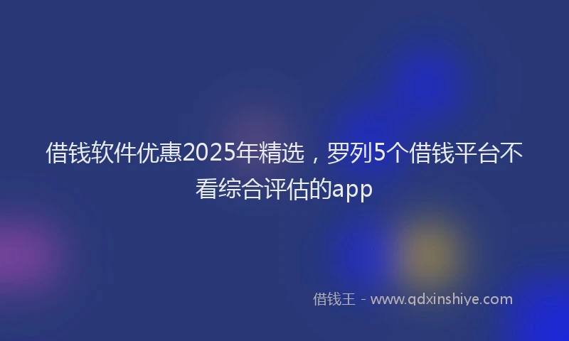 借钱软件优惠2025年精选，罗列5个借钱平台不看综合评估的app