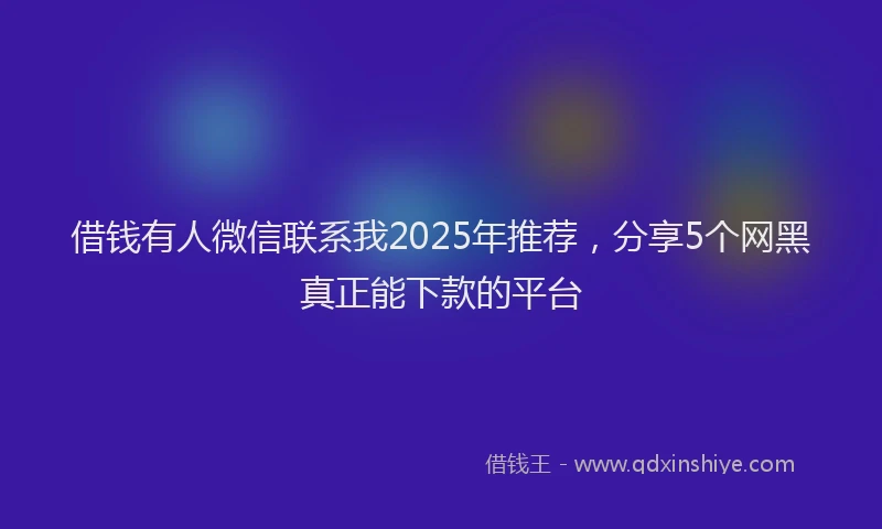 借钱有人微信联系我2025年推荐，分享5个网黑真正能下款的平台