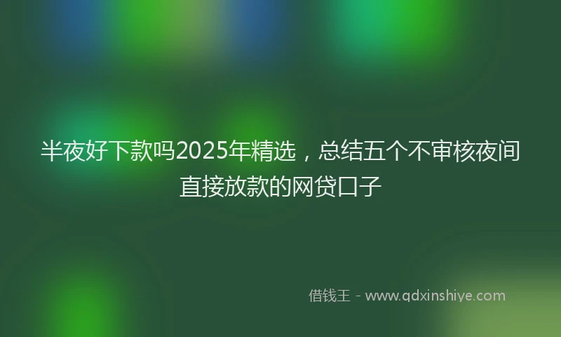 半夜好下款吗2025年精选，总结五个不审核夜间直接放款的网贷口子