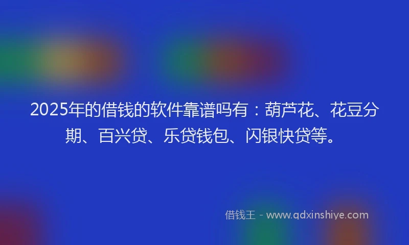 2025年的借钱的软件靠谱吗有：葫芦花、花豆分期、百兴贷、乐贷钱包、闪银快贷等。