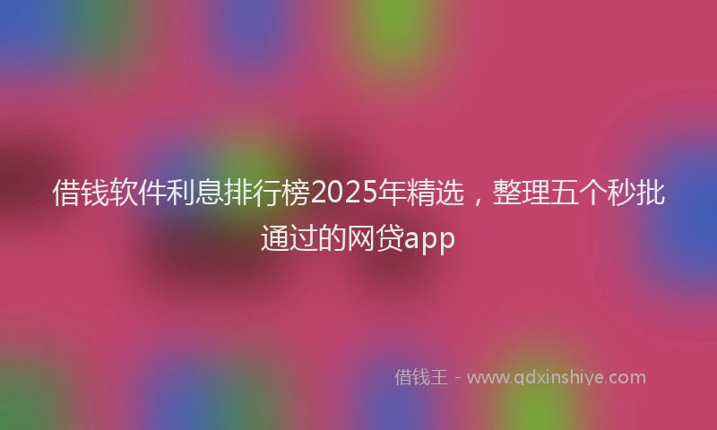 借钱软件利息排行榜2025年精选，整理五个秒批通过的网贷app