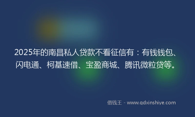 2025年的南昌私人贷款不看征信有：有钱钱包、闪电通、柯基速借、宝盈商城、腾讯微粒贷等。