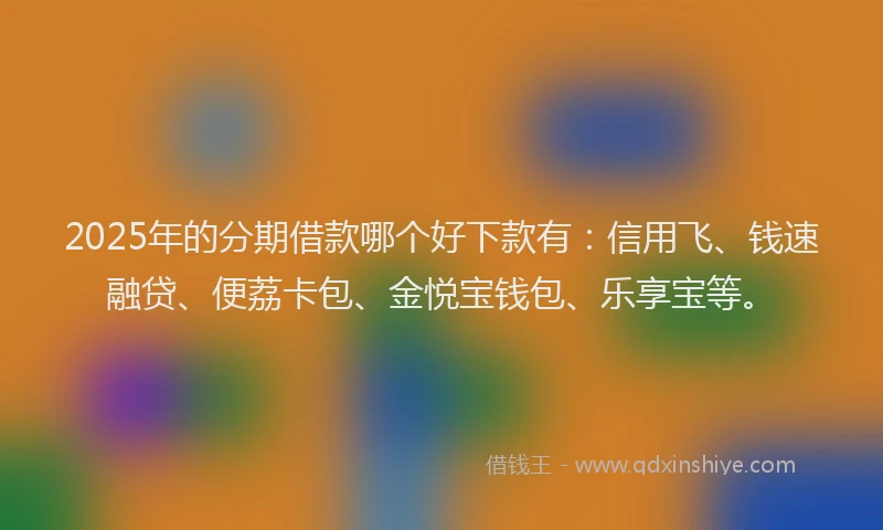 2025年的分期借款哪个好下款有：信用飞、钱速融贷、便荔卡包、金悦宝钱包、乐享宝等。