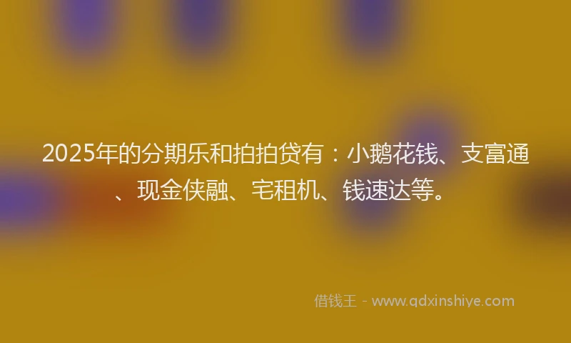2025年的分期乐和拍拍贷有：小鹅花钱、支富通、现金侠融、宅租机、钱速达等。