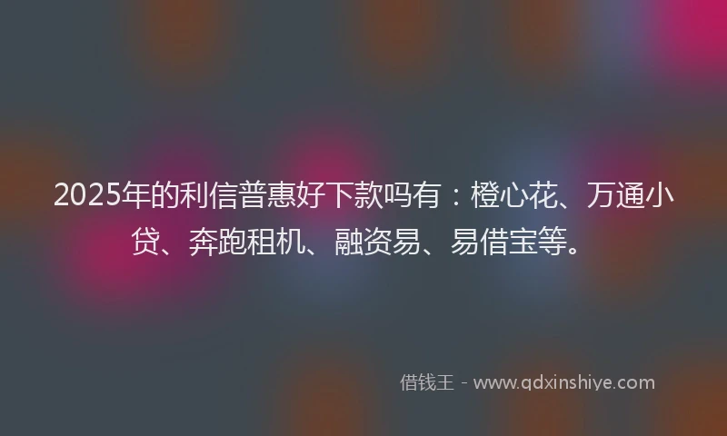 2025年的利信普惠好下款吗有：橙心花、万通小贷、奔跑租机、融资易、易借宝等。