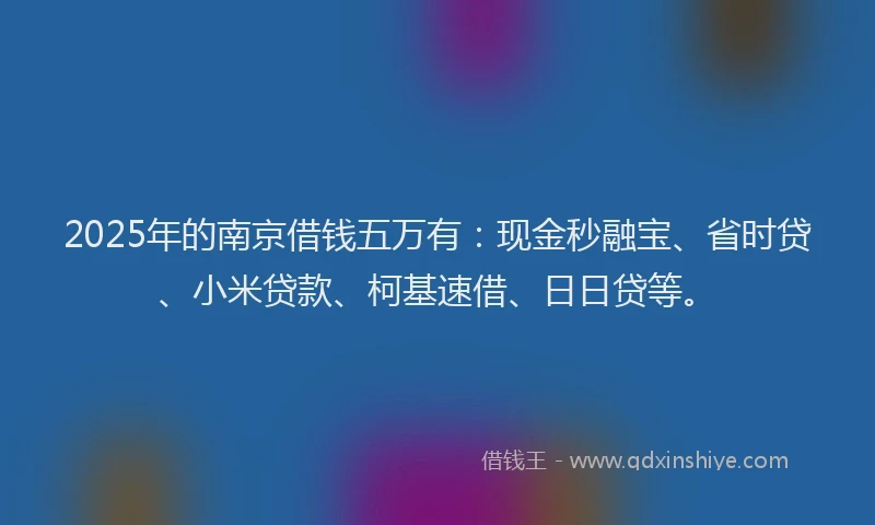 2025年的南京借钱五万有：现金秒融宝、省时贷、小米贷款、柯基速借、日日贷等。