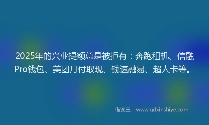 2025年的兴业提额总是被拒有：奔跑租机、信融Pro钱包、美团月付取现、钱速融易、超人卡等。