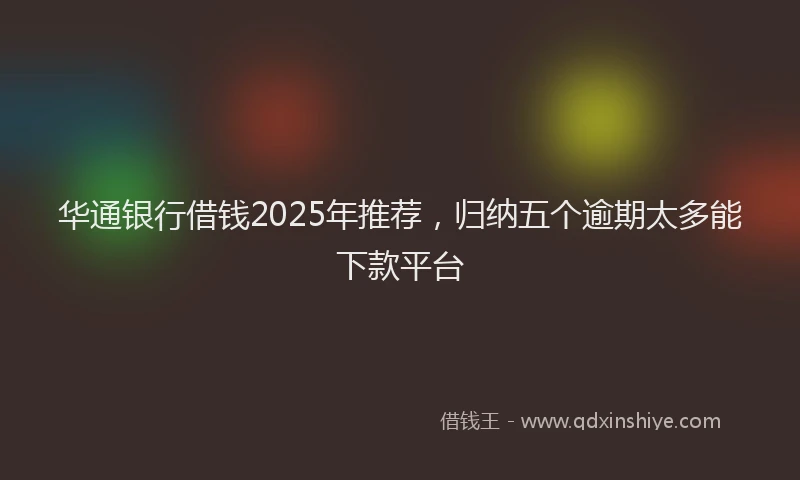 华通银行借钱2025年推荐，归纳五个逾期太多能下款平台