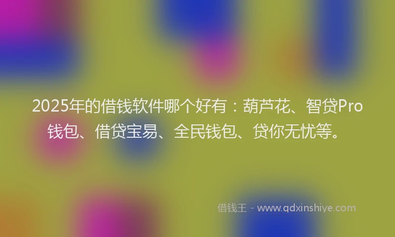 2025年的借钱软件哪个好有：葫芦花、智贷Pro钱包、借贷宝易、全民钱包、贷你无忧等。