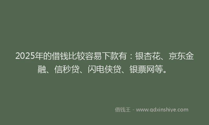 2025年的借钱比较容易下款有：银杏花、京东金融、信秒贷、闪电侠贷、银票网等。