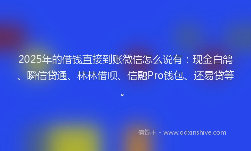 2025年的借钱直接到账微信怎么说有：现金白鸽、瞬信贷通、林林借呗、信融Pro钱包、还易贷等。