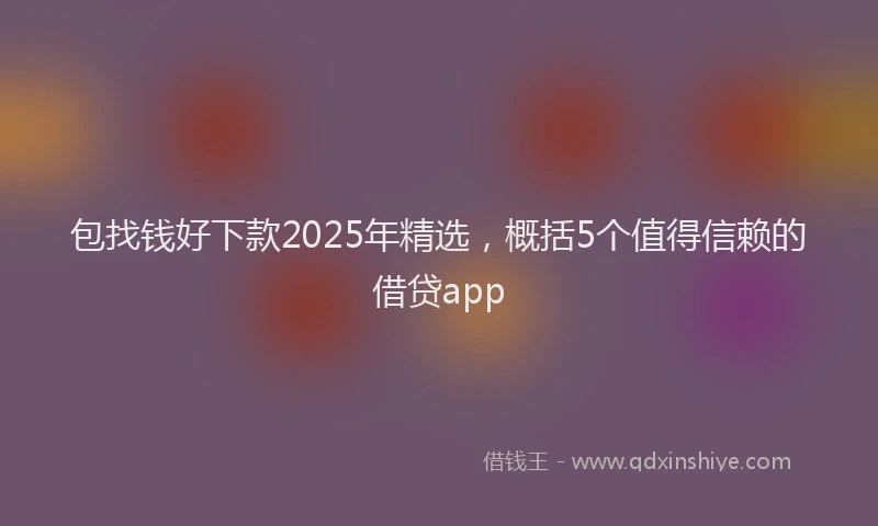 包找钱好下款2025年精选，概括5个值得信赖的借贷app