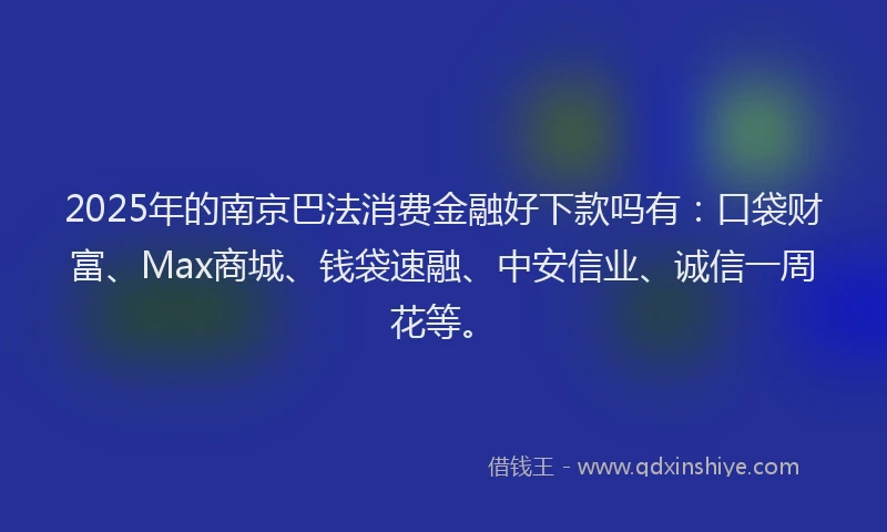2025年的南京巴法消费金融好下款吗有：口袋财富、Max商城、钱袋速融、中安信业、诚信一周花等。