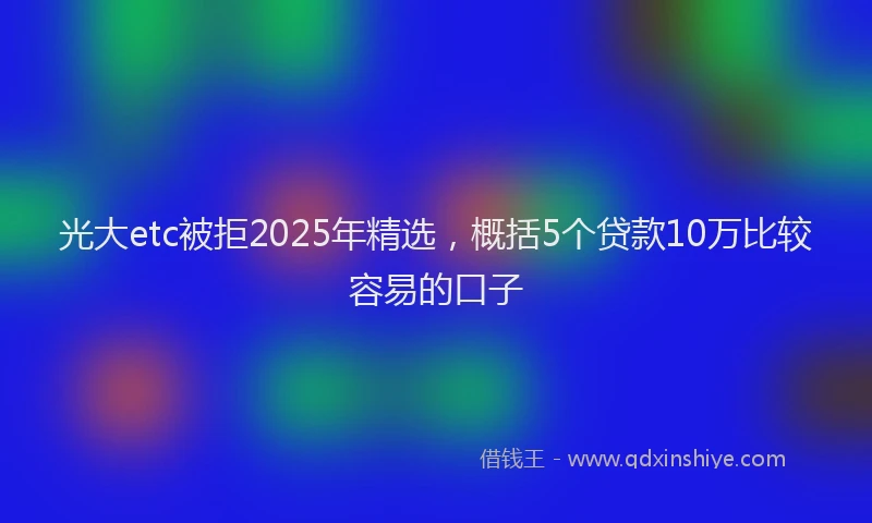 光大etc被拒2025年精选，概括5个贷款10万比较容易的口子