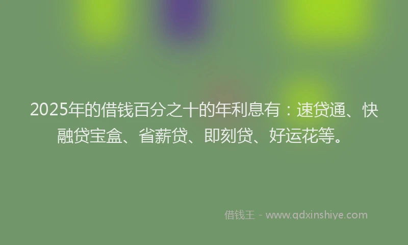2025年的借钱百分之十的年利息有：速贷通、快融贷宝盒、省薪贷、即刻贷、好运花等。