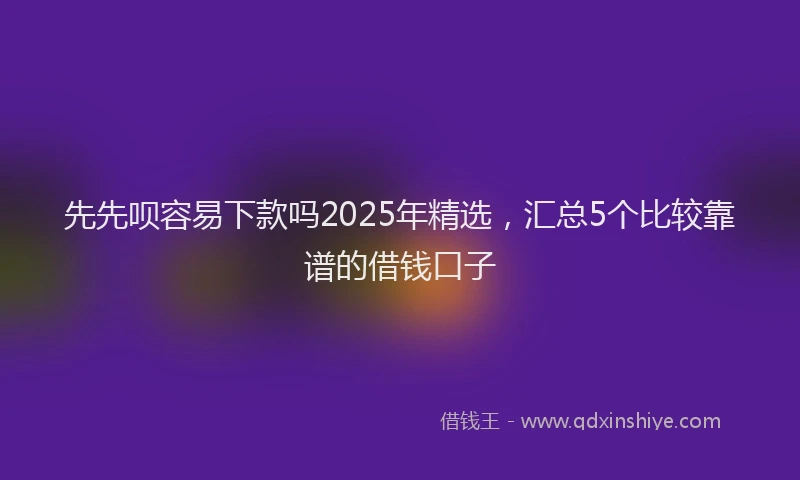 先先呗容易下款吗2025年精选，汇总5个比较靠谱的借钱口子