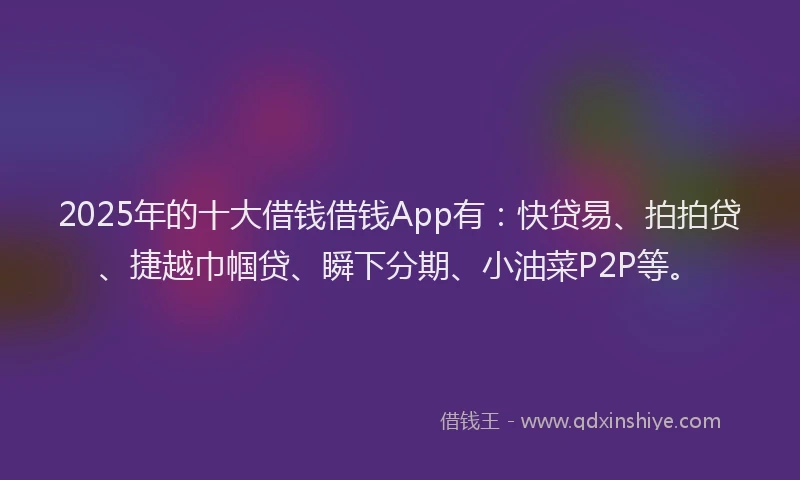 2025年的十大借钱借钱App有：快贷易、拍拍贷、捷越巾帼贷、瞬下分期、小油菜P2P等。