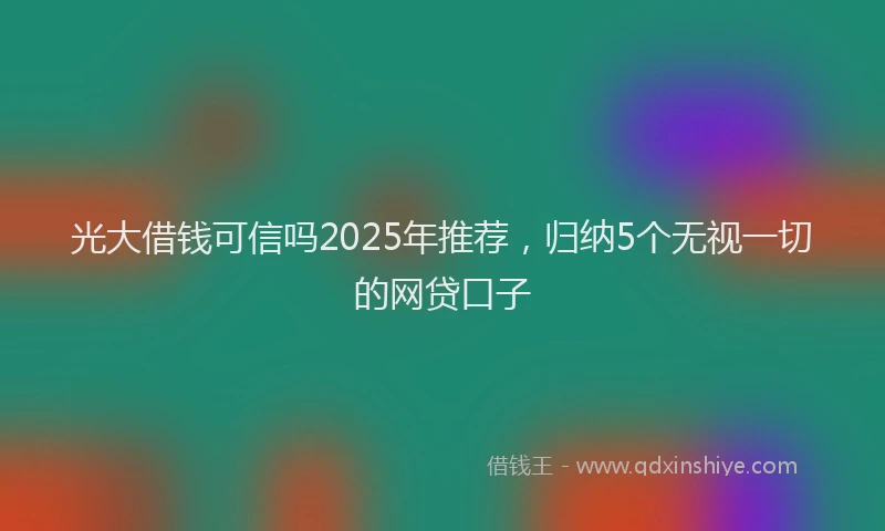 光大借钱可信吗2025年推荐，归纳5个无视一切的网贷口子