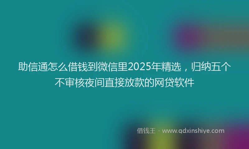 助信通怎么借钱到微信里2025年精选，归纳五个不审核夜间直接放款的网贷软件