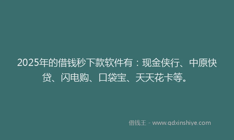 2025年的借钱秒下款软件有：现金侠行、中原快贷、闪电购、口袋宝、天天花卡等。