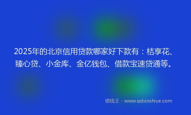 2025年的北京信用贷款哪家好下款有：桔享花、臻心贷、小金库、金亿钱包、借款宝速贷通等。