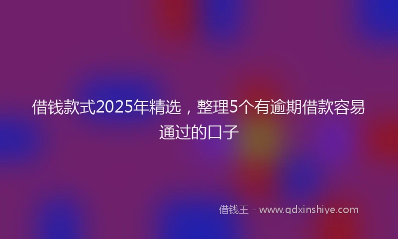 借钱款式2025年精选，整理5个有逾期借款容易通过的口子